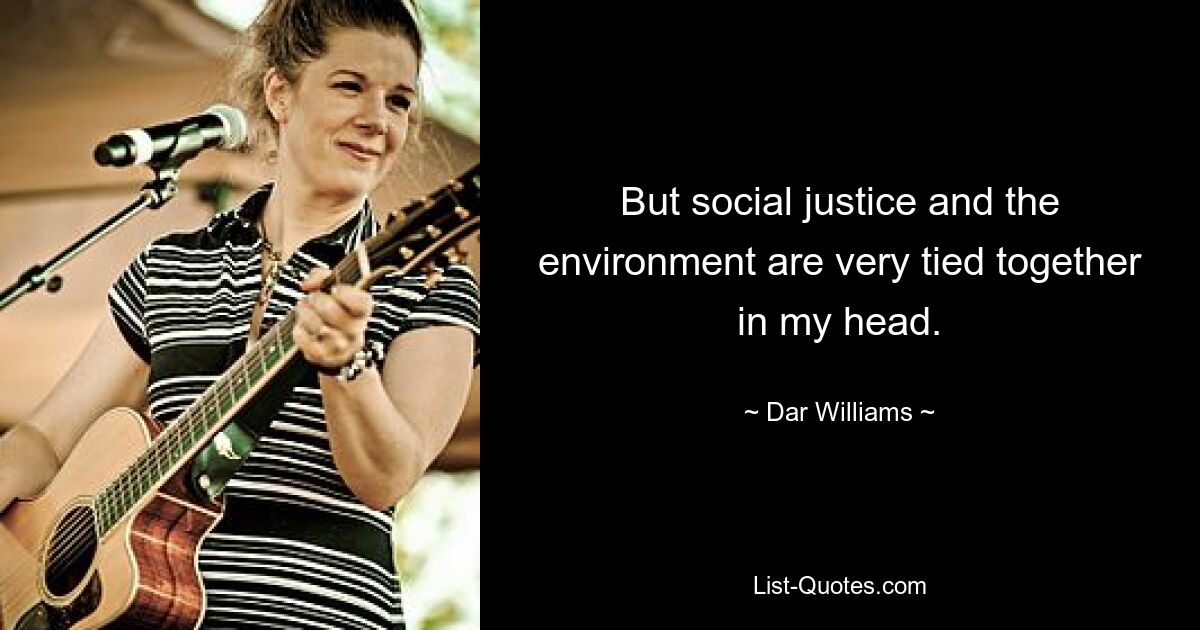 But social justice and the environment are very tied together in my head. — © Dar Williams