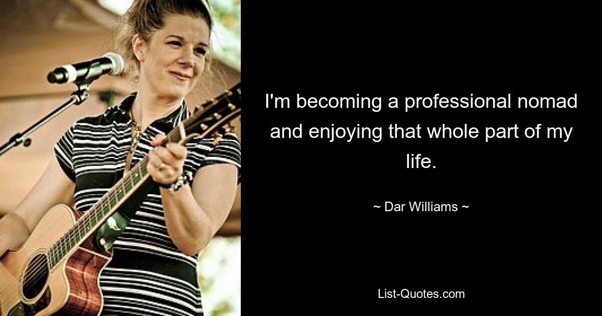 I'm becoming a professional nomad and enjoying that whole part of my life. — © Dar Williams