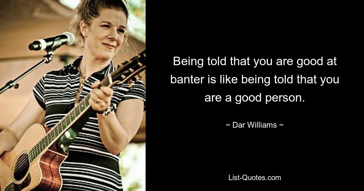 Being told that you are good at banter is like being told that you are a good person. — © Dar Williams