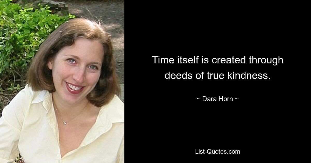 Time itself is created through deeds of true kindness. — © Dara Horn