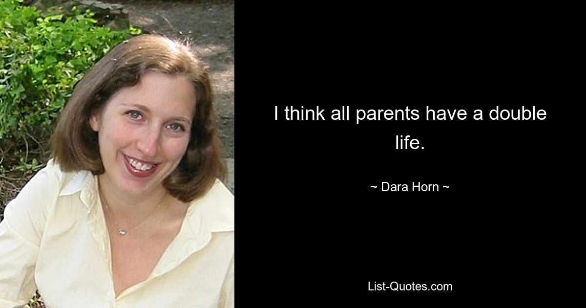 I think all parents have a double life. — © Dara Horn