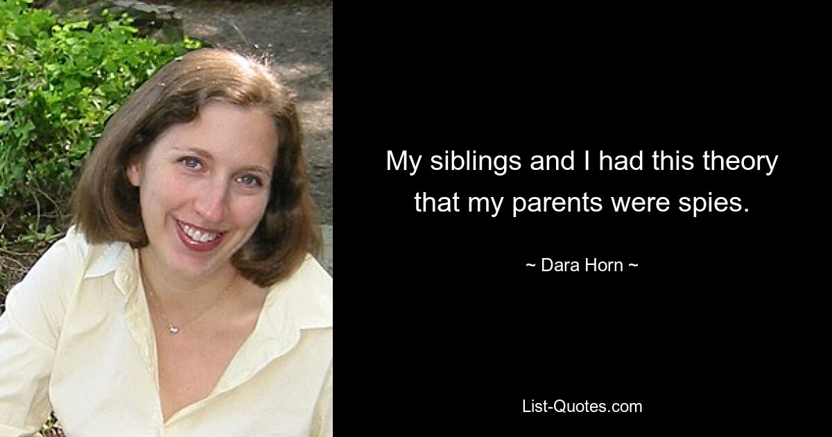 My siblings and I had this theory that my parents were spies. — © Dara Horn