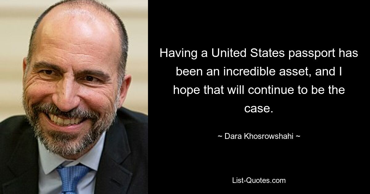 Having a United States passport has been an incredible asset, and I hope that will continue to be the case. — © Dara Khosrowshahi