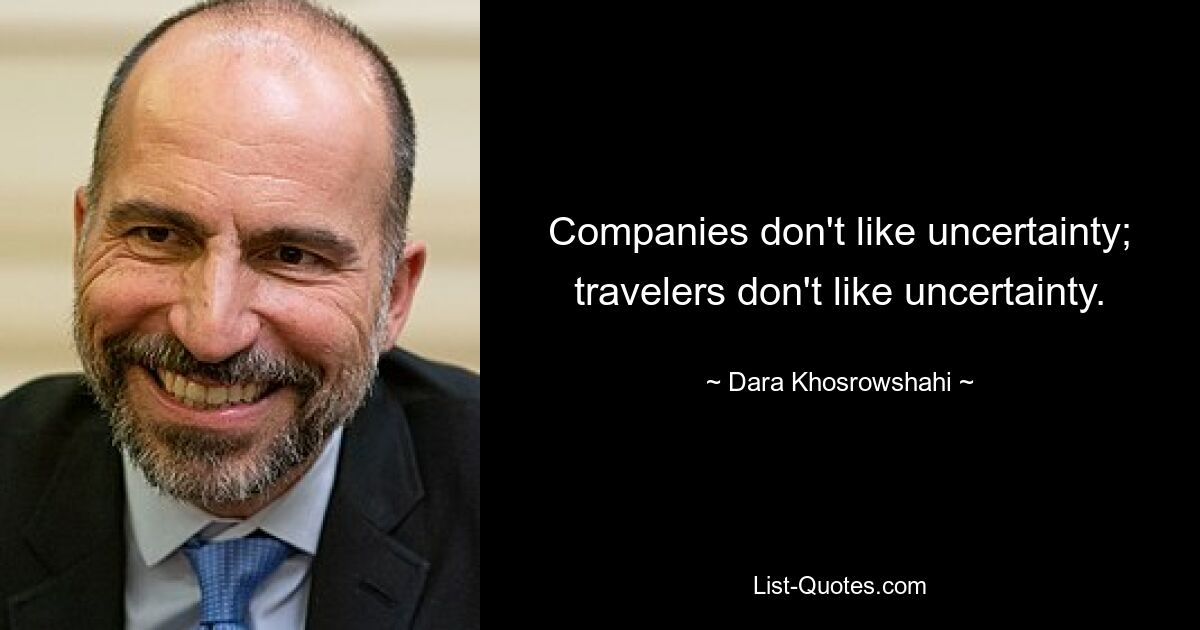 Companies don't like uncertainty; travelers don't like uncertainty. — © Dara Khosrowshahi