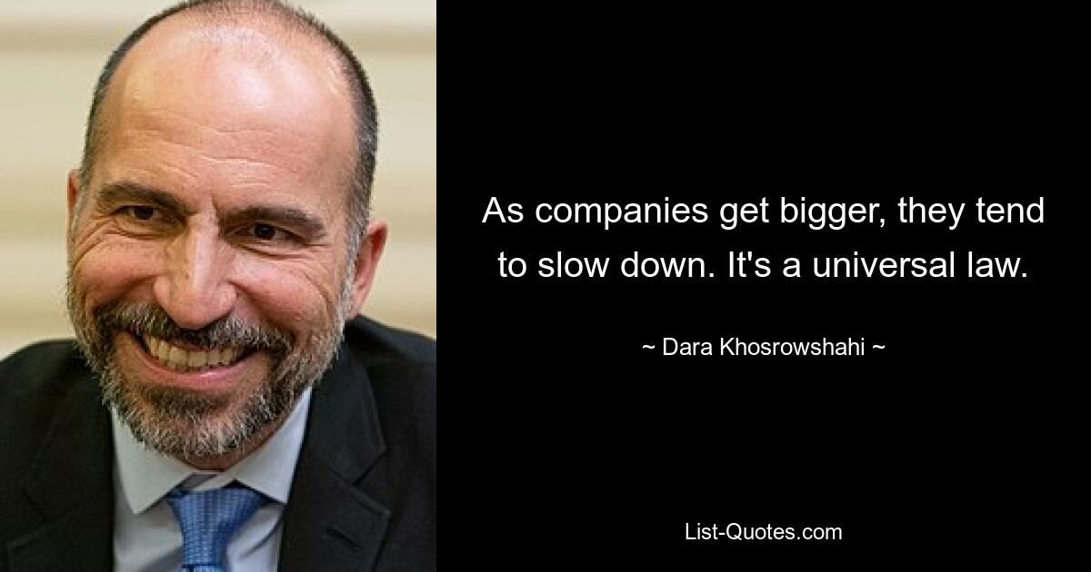 As companies get bigger, they tend to slow down. It's a universal law. — © Dara Khosrowshahi