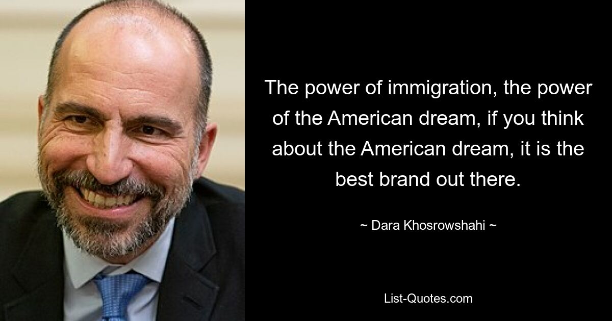 The power of immigration, the power of the American dream, if you think about the American dream, it is the best brand out there. — © Dara Khosrowshahi