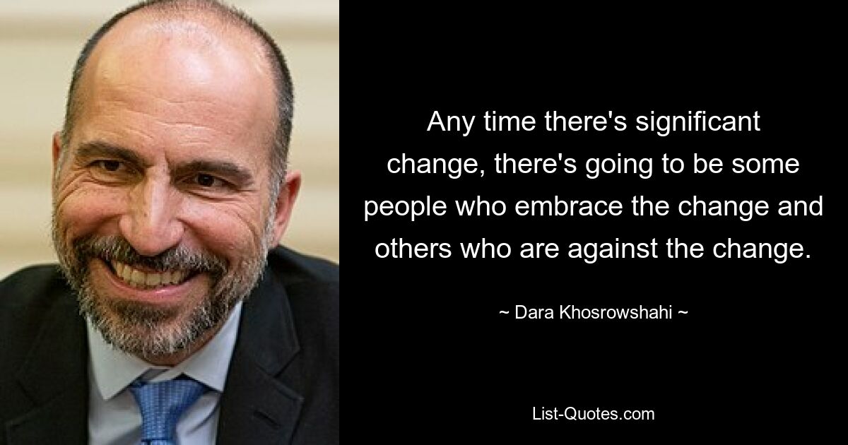 Any time there's significant change, there's going to be some people who embrace the change and others who are against the change. — © Dara Khosrowshahi