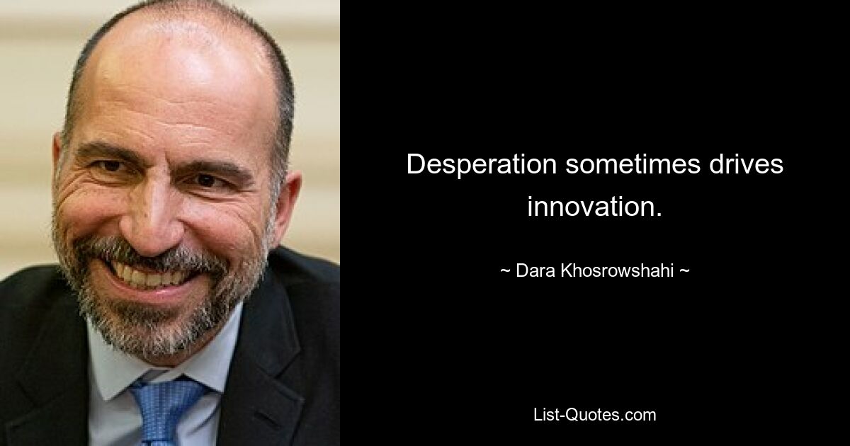 Desperation sometimes drives innovation. — © Dara Khosrowshahi