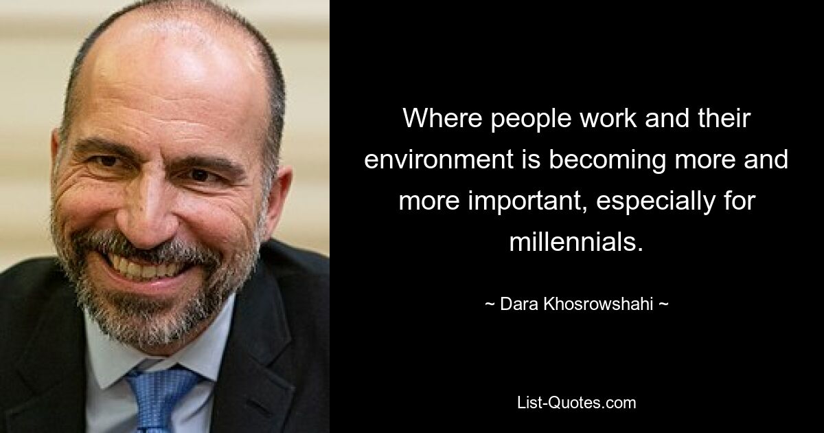 Where people work and their environment is becoming more and more important, especially for millennials. — © Dara Khosrowshahi