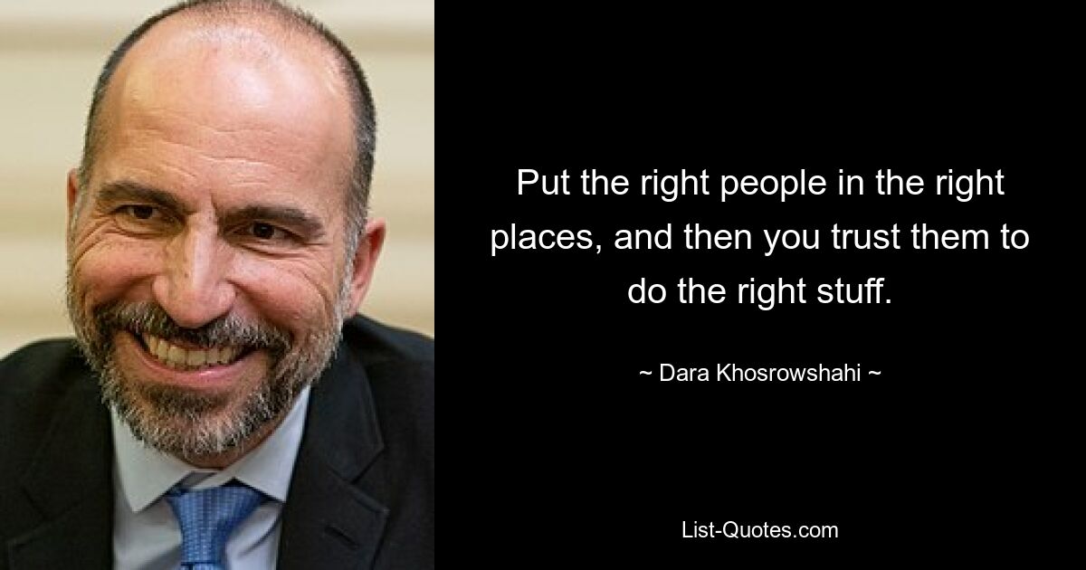 Put the right people in the right places, and then you trust them to do the right stuff. — © Dara Khosrowshahi