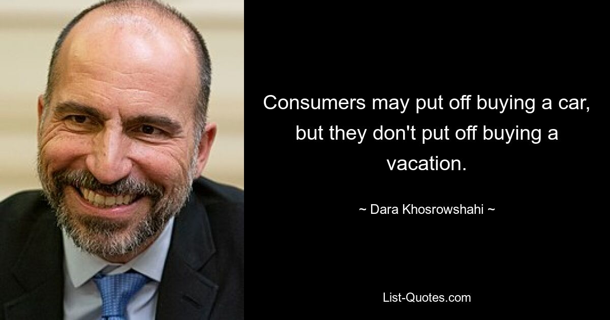 Consumers may put off buying a car, but they don't put off buying a vacation. — © Dara Khosrowshahi