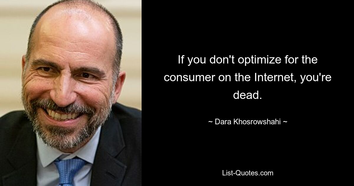 If you don't optimize for the consumer on the Internet, you're dead. — © Dara Khosrowshahi