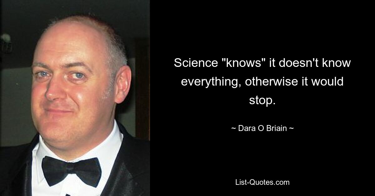 Science "knows" it doesn't know everything, otherwise it would stop. — © Dara O Briain