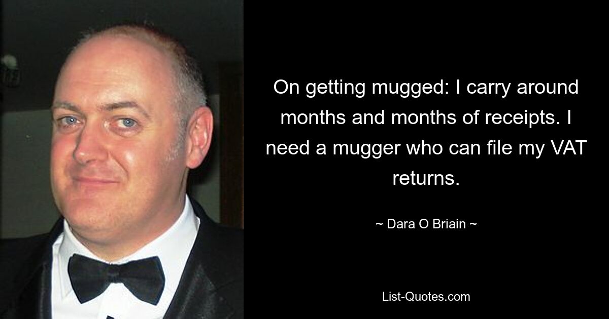 On getting mugged: I carry around months and months of receipts. I need a mugger who can file my VAT returns. — © Dara O Briain