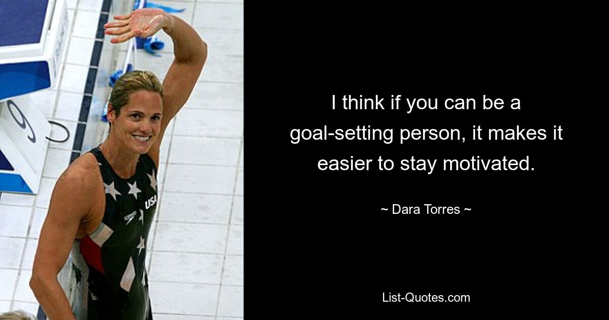 I think if you can be a goal-setting person, it makes it easier to stay motivated. — © Dara Torres