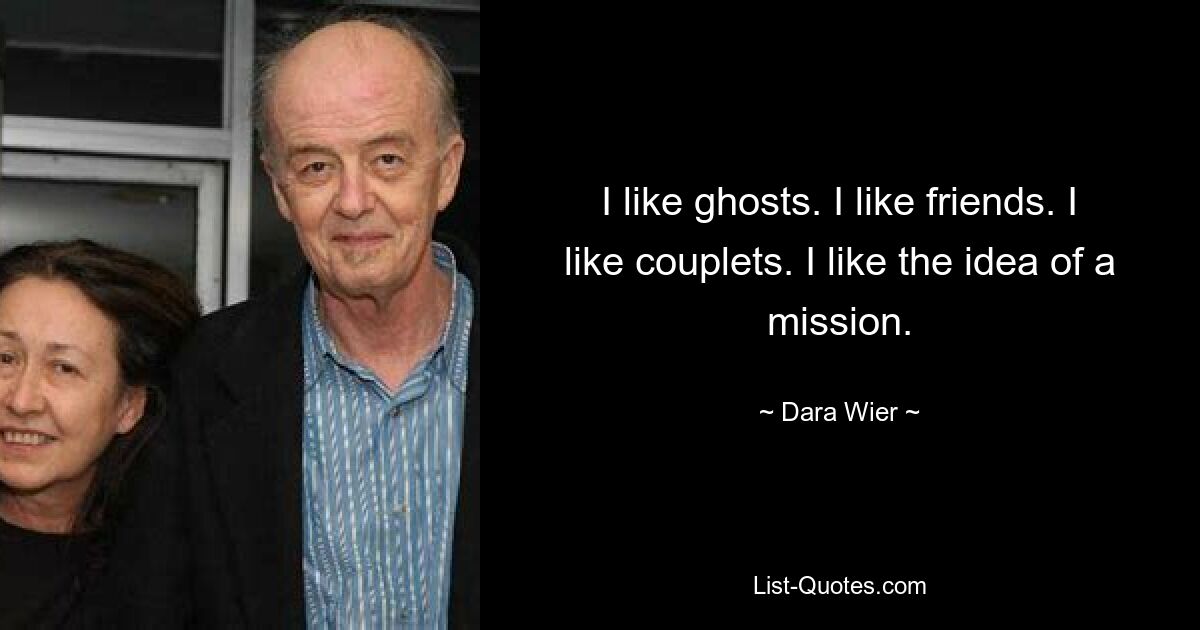 I like ghosts. I like friends. I like couplets. I like the idea of a mission. — © Dara Wier