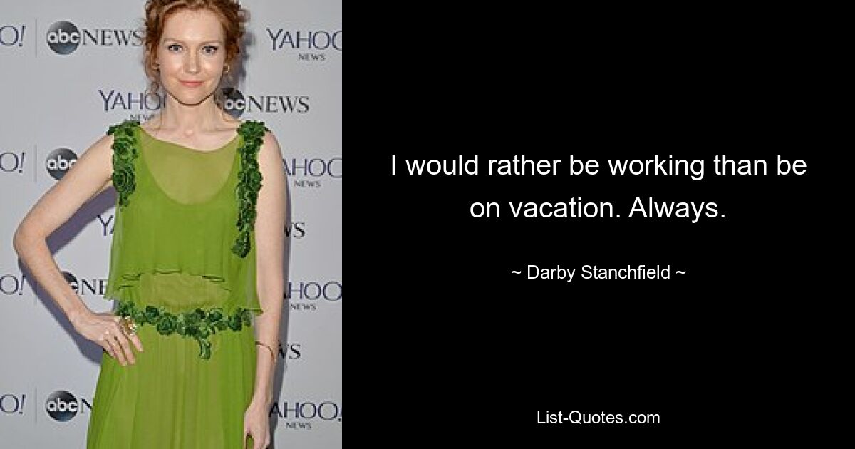 I would rather be working than be on vacation. Always. — © Darby Stanchfield