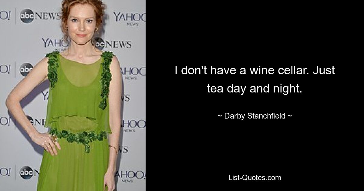 I don't have a wine cellar. Just tea day and night. — © Darby Stanchfield