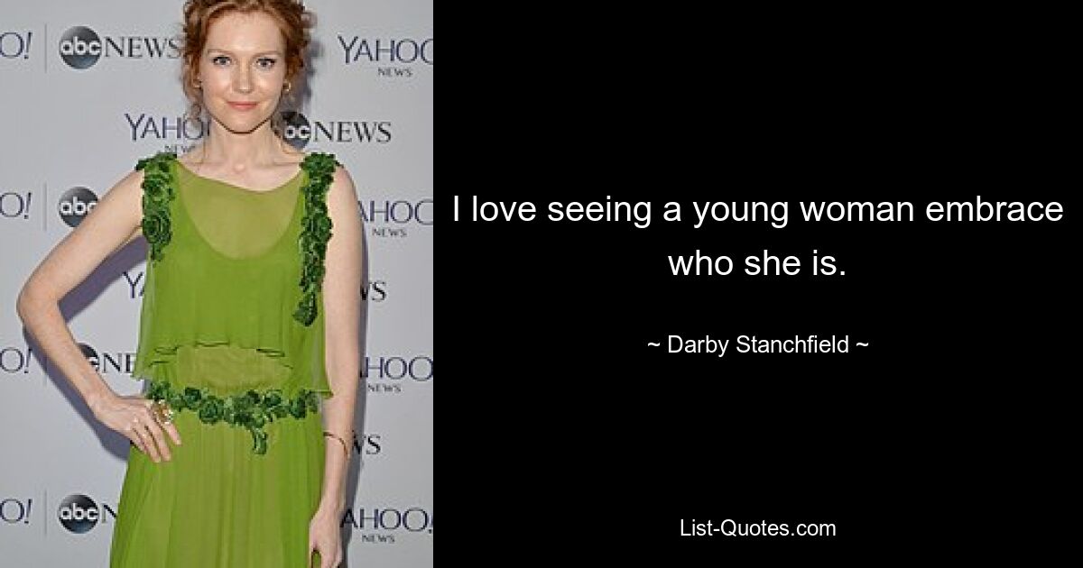 I love seeing a young woman embrace who she is. — © Darby Stanchfield