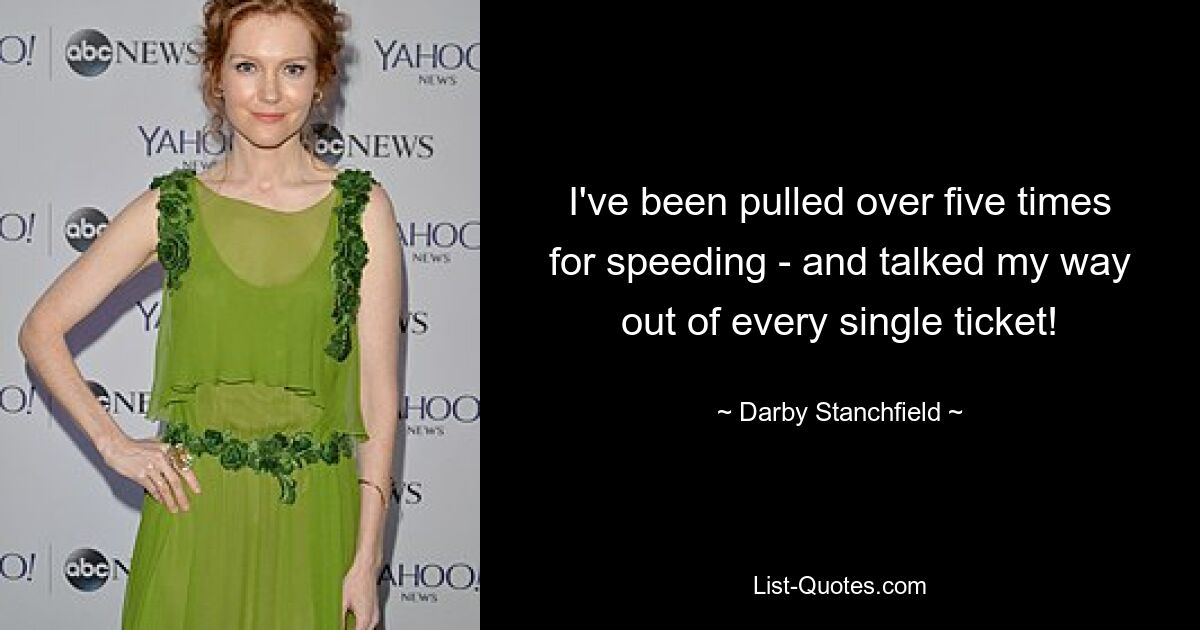 I've been pulled over five times for speeding - and talked my way out of every single ticket! — © Darby Stanchfield