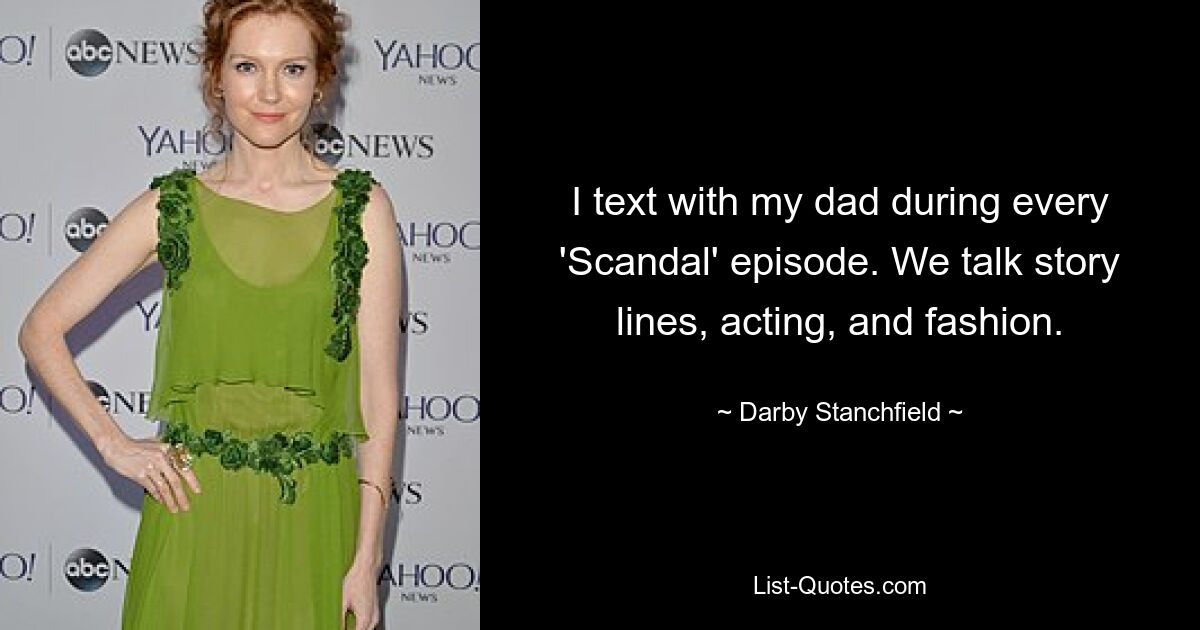 I text with my dad during every 'Scandal' episode. We talk story lines, acting, and fashion. — © Darby Stanchfield