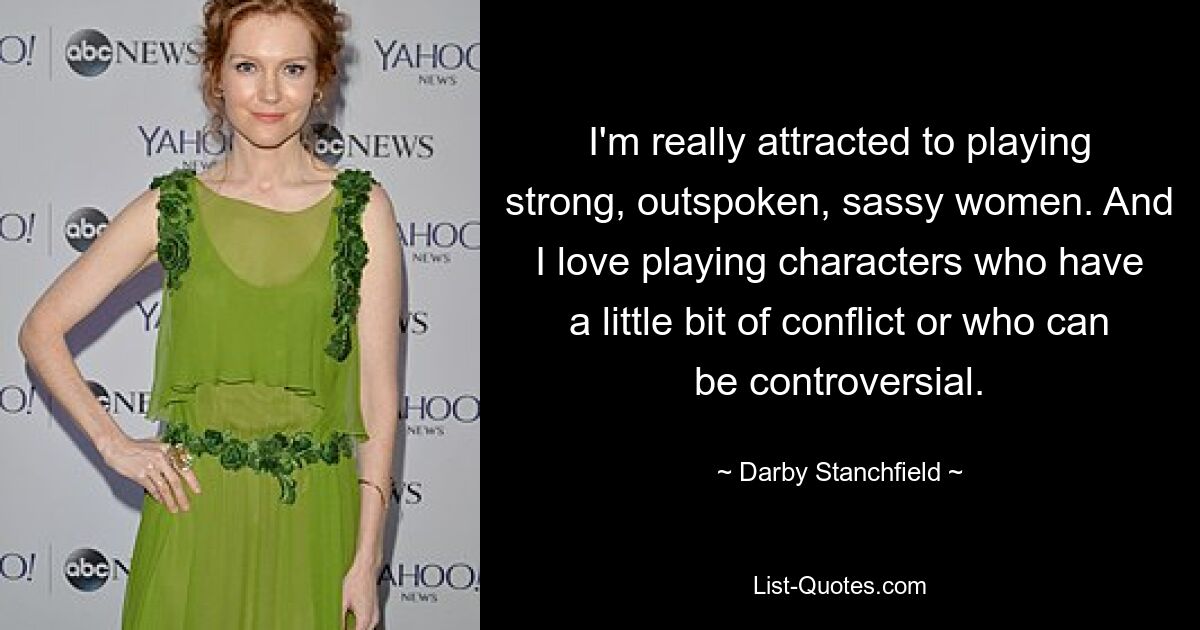 I'm really attracted to playing strong, outspoken, sassy women. And I love playing characters who have a little bit of conflict or who can be controversial. — © Darby Stanchfield