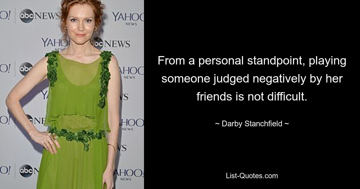 From a personal standpoint, playing someone judged negatively by her friends is not difficult. — © Darby Stanchfield