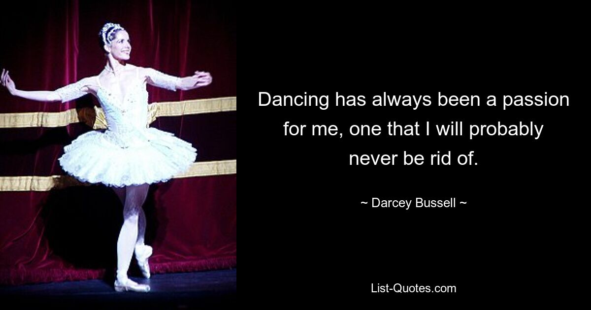 Dancing has always been a passion for me, one that I will probably never be rid of. — © Darcey Bussell