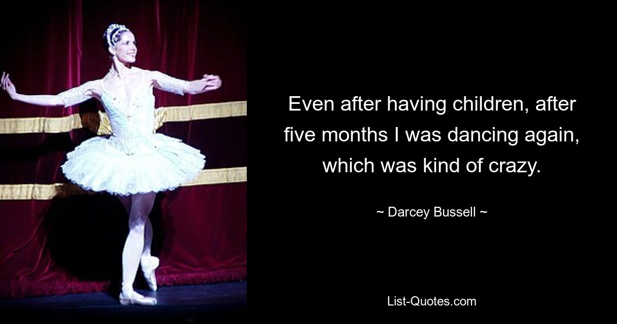 Even after having children, after five months I was dancing again, which was kind of crazy. — © Darcey Bussell