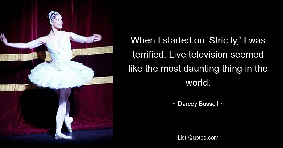 When I started on 'Strictly,' I was terrified. Live television seemed like the most daunting thing in the world. — © Darcey Bussell