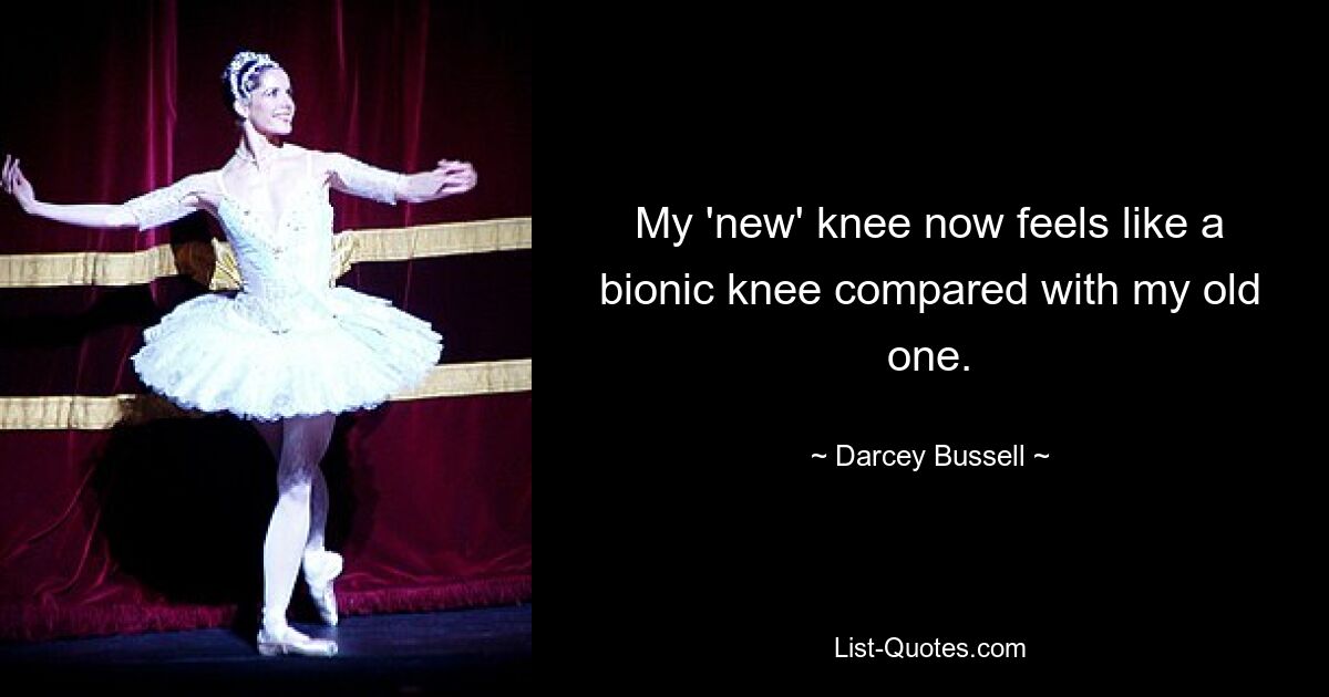 My 'new' knee now feels like a bionic knee compared with my old one. — © Darcey Bussell