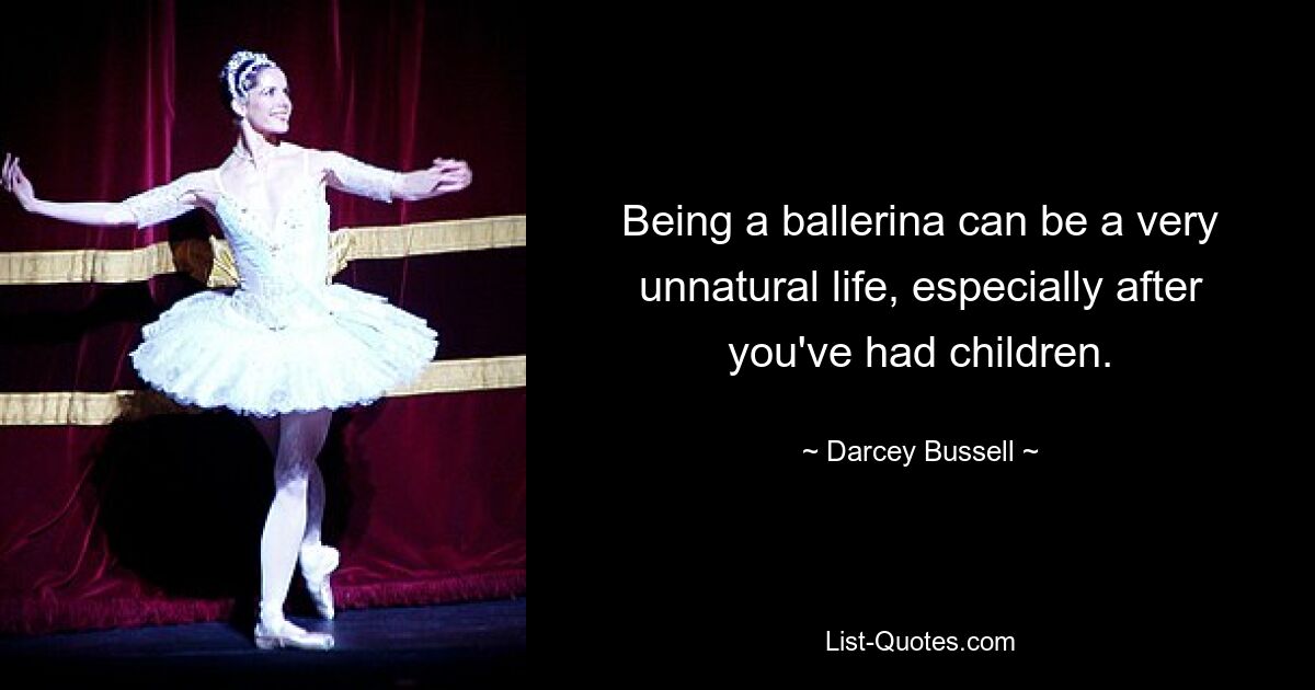 Being a ballerina can be a very unnatural life, especially after you've had children. — © Darcey Bussell