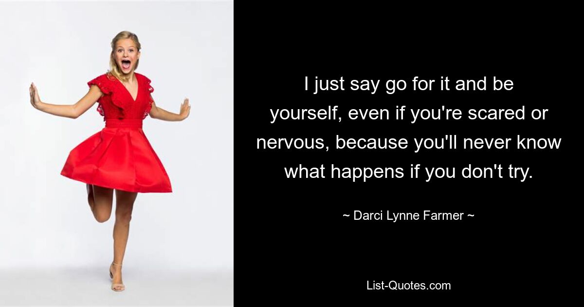 I just say go for it and be yourself, even if you're scared or nervous, because you'll never know what happens if you don't try. — © Darci Lynne Farmer