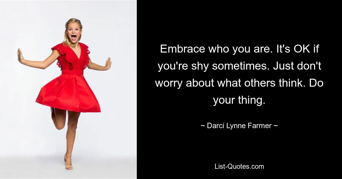 Embrace who you are. It's OK if you're shy sometimes. Just don't worry about what others think. Do your thing. — © Darci Lynne Farmer