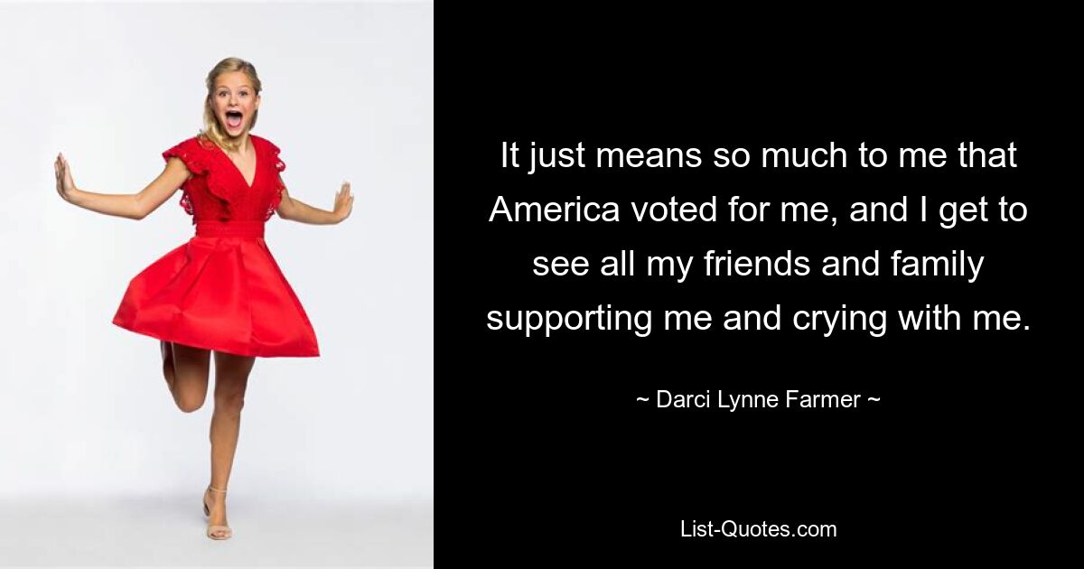 It just means so much to me that America voted for me, and I get to see all my friends and family supporting me and crying with me. — © Darci Lynne Farmer