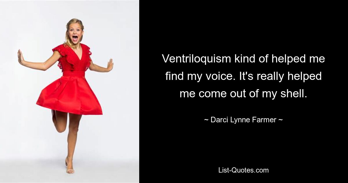 Ventriloquism kind of helped me find my voice. It's really helped me come out of my shell. — © Darci Lynne Farmer