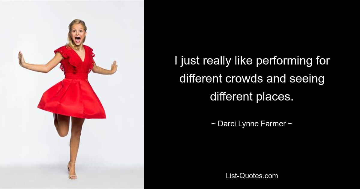 I just really like performing for different crowds and seeing different places. — © Darci Lynne Farmer