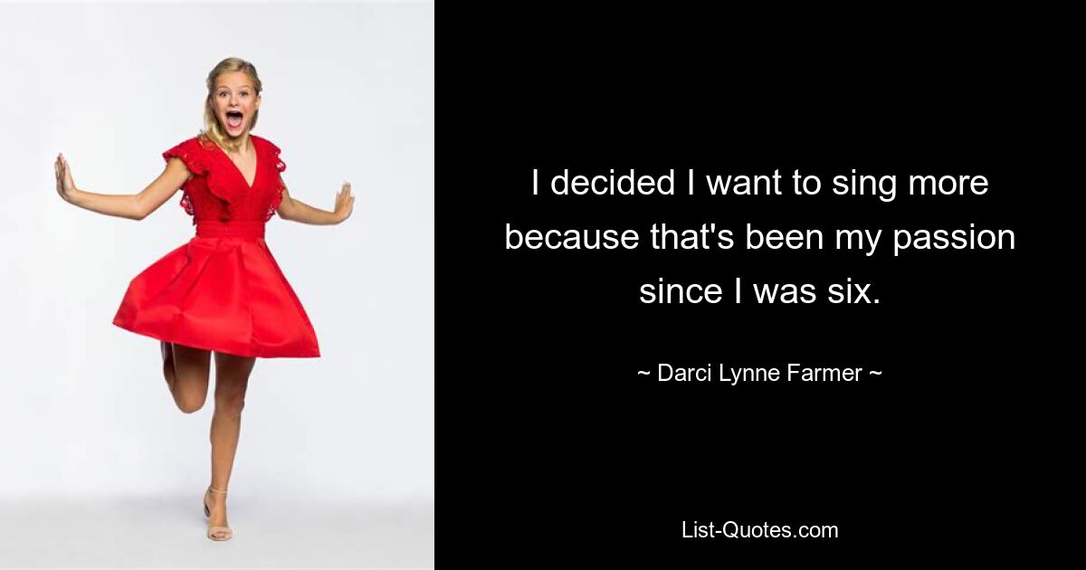 I decided I want to sing more because that's been my passion since I was six. — © Darci Lynne Farmer