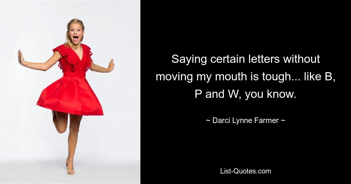 Saying certain letters without moving my mouth is tough... like B, P and W, you know. — © Darci Lynne Farmer