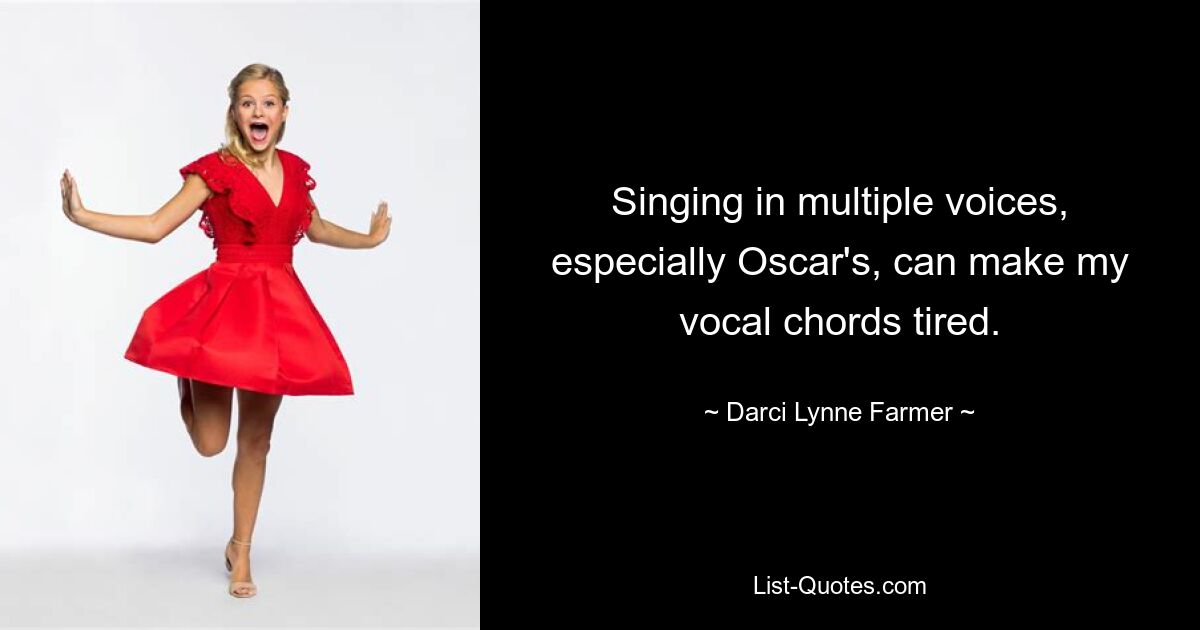 Singing in multiple voices, especially Oscar's, can make my vocal chords tired. — © Darci Lynne Farmer