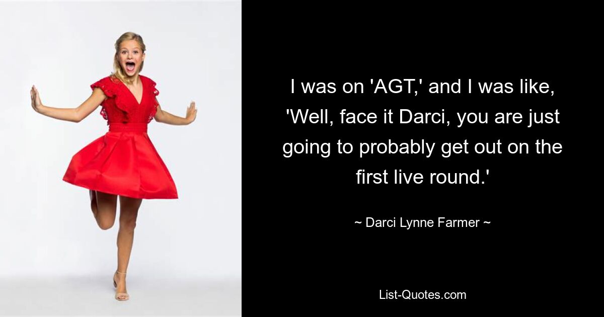 I was on 'AGT,' and I was like, 'Well, face it Darci, you are just going to probably get out on the first live round.' — © Darci Lynne Farmer