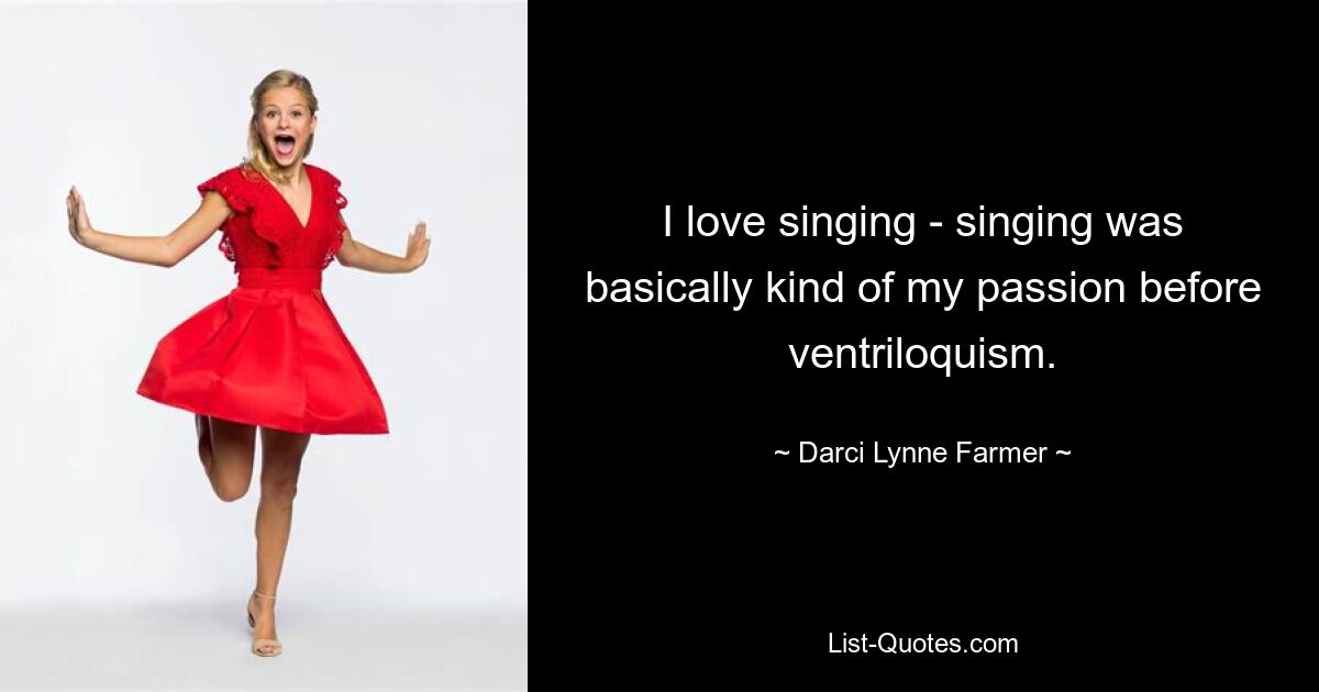 I love singing - singing was basically kind of my passion before ventriloquism. — © Darci Lynne Farmer