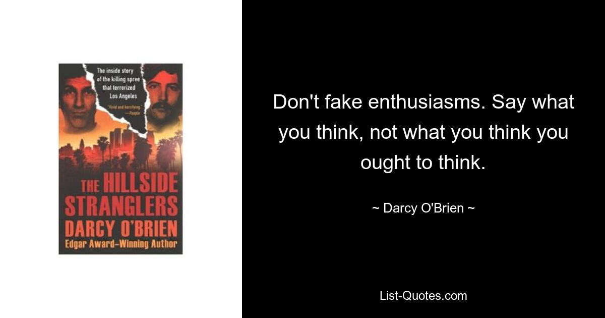 Don't fake enthusiasms. Say what you think, not what you think you ought to think. — © Darcy O'Brien