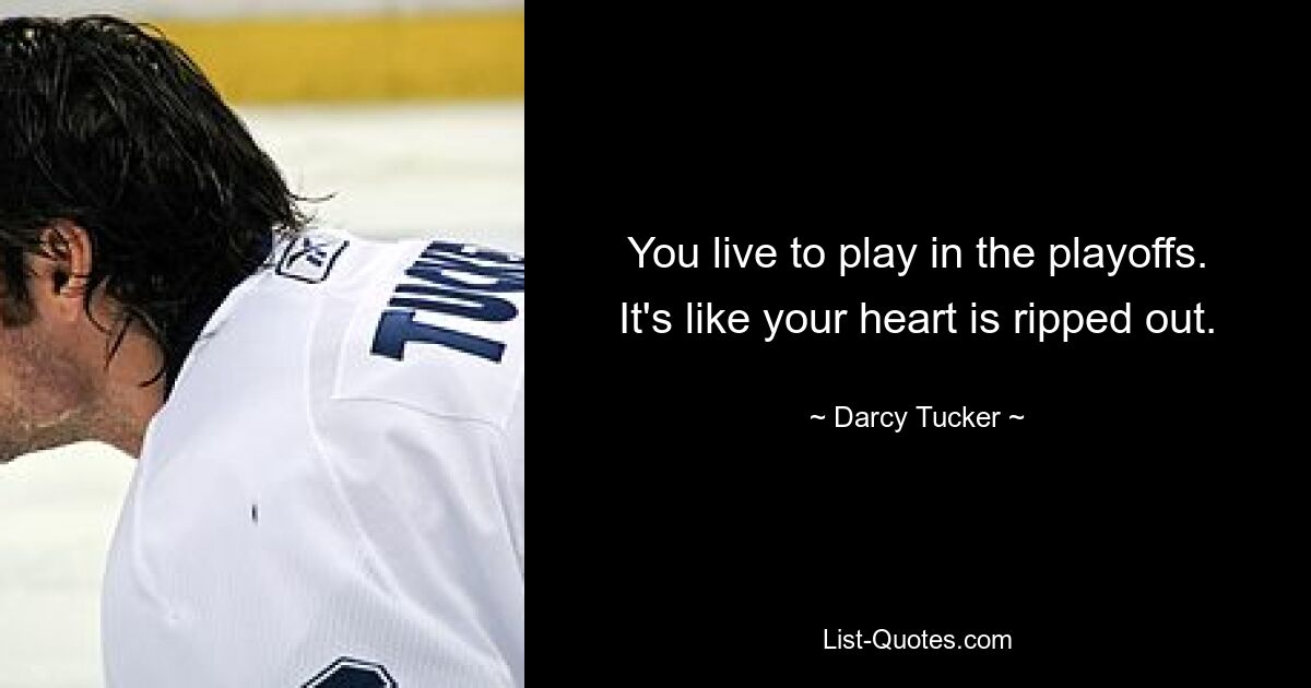 You live to play in the playoffs. It's like your heart is ripped out. — © Darcy Tucker