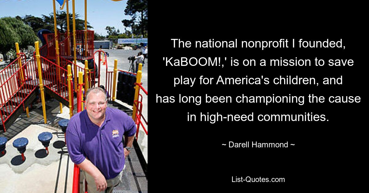 The national nonprofit I founded, 'KaBOOM!,' is on a mission to save play for America's children, and has long been championing the cause in high-need communities. — © Darell Hammond