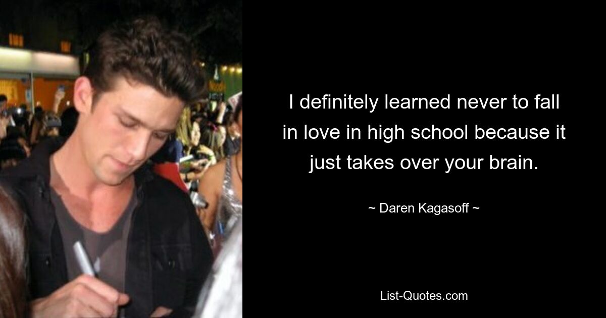 I definitely learned never to fall in love in high school because it just takes over your brain. — © Daren Kagasoff