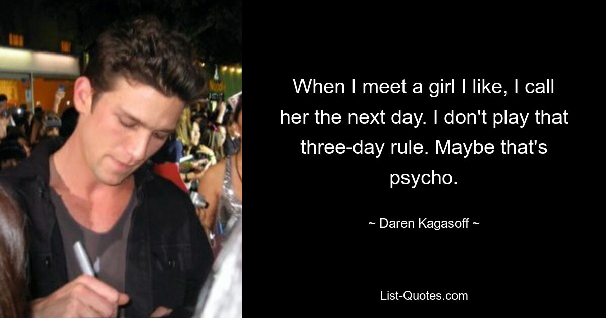 When I meet a girl I like, I call her the next day. I don't play that three-day rule. Maybe that's psycho. — © Daren Kagasoff