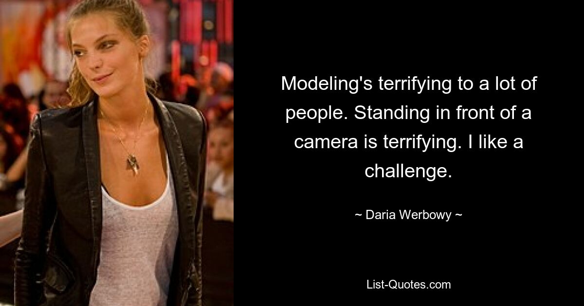 Modeling's terrifying to a lot of people. Standing in front of a camera is terrifying. I like a challenge. — © Daria Werbowy