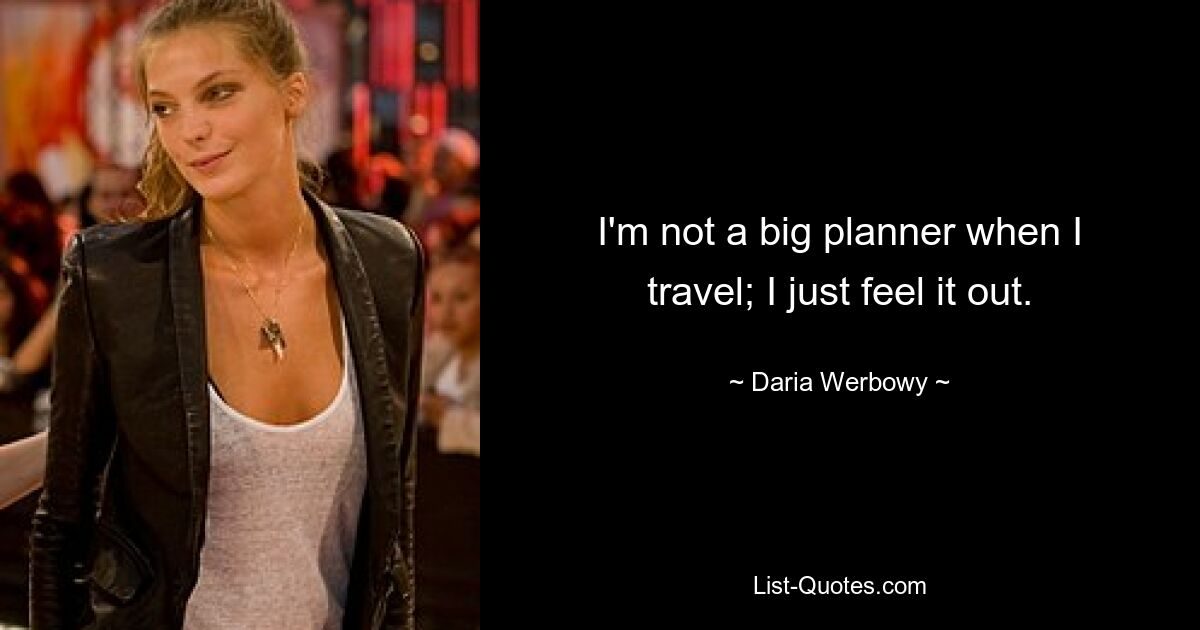 I'm not a big planner when I travel; I just feel it out. — © Daria Werbowy