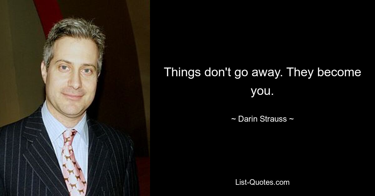 Things don't go away. They become you. — © Darin Strauss